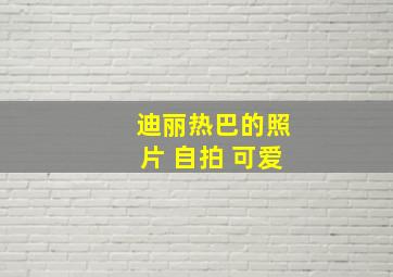 迪丽热巴的照片 自拍 可爱